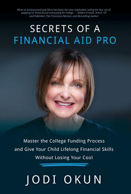 Secrets of a Financial Aid Pro: Master the College Funding Process and Give Your Child Lifelong Financial Skills Without Losing Your Cool - Okun, Jodi