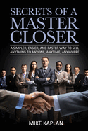 Secrets of a Master Closer: A Simpler, Easier, And Faster Way To Sell Anything To Anyone, Anytime, Anywhere