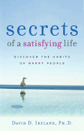 Secrets of a Satisfying Life: Discover the Habits of Happy People - Ireland, David D, PH.D