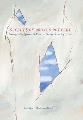 Secrets of Broken Pottery: Seeing the Great Potter - Being Seen by Him - McKendrick, Heidi