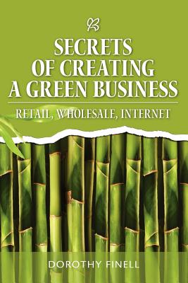 Secrets of Creating a Green Business: Retail, Wholesale, Internet - Finell, Dorothy