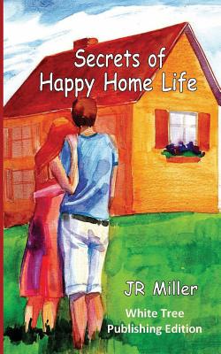 Secrets of Happy Home Life: White Tree Publishing Edition - Miller, J R