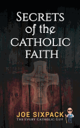 Secrets of the Catholic Faith: Joe Sixpack Teaches You Things about the Catholic Church You Never Imagined!
