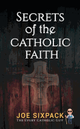 Secrets of the Catholic Faith: Joe Sixpack Teaches You Things About the Catholic Church You Never Imagined!