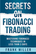 Secrets on Fibonacci Trading: Mastering Fibonacci Techniques In Less Than 3 Days