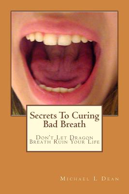 Secrets To Curing Bad Breath: Don't Let Dragon Breath Ruin Your Life - Dean, Michael L