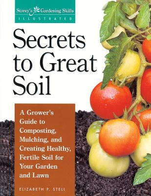 Secrets to Great Soil: A Grower's Guide to Composting, Mulching, and Creating Healthy, Fertile Soil for Your Garden and Lawn - Stell, Elizabeth
