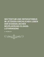 Sectentum Und Separatismus Im Jetzigen Kirchlichen Leben Der Evangelischen Bev÷lkerung Elsass-Lothringens (Classic Reprint)