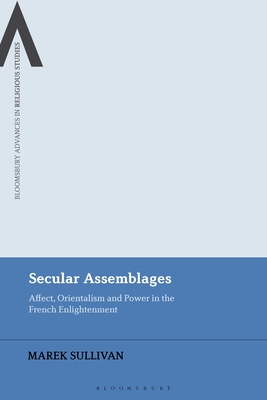 Secular Assemblages: Affect, Orientalism and Power in the French Enlightenment - Sullivan, Marek, and Schmidt, Bettina E (Editor), and Sutcliffe, Steven (Editor)