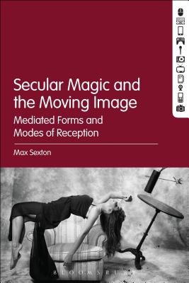 Secular Magic and the Moving Image: Mediated Forms and Modes of Reception - Sexton, Max