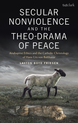 Secular Nonviolence and the Theo-Drama of Peace: Anabaptist Ethics and the Catholic Christology of Hans Urs Von Balthasar - Friesen, Layton Boyd