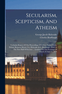 Secularism, Scepticism, And Atheism: Verbatim Report Of The Proceedings Of A Two Nights' Public Debate Between Messrs. G.j. Holyoake & C. Bradlaugh: Held At The New Hall Of Science ... London, On The Evenings Of March 10 And 11, 1870