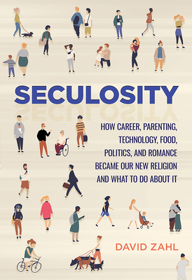 Seculosity: How Career, Parenting, Technology, Food, Politics, and Romance Became Our New Religion and What to Do about It - Zahl, David