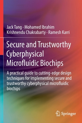 Secure and Trustworthy Cyberphysical Microfluidic Biochips: A Practical Guide to Cutting-Edge Design Techniques for Implementing Secure and Trustworthy Cyberphysical Microfluidic Biochips - Tang, Jack, and Ibrahim, Mohamed, and Chakrabarty, Krishnendu