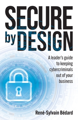 Secure by Design: A Leader's Guide to Keeping Cybercriminals Out of Your Business - Bdard, Ren-Sylvain