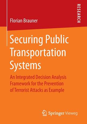 Securing Public Transportation Systems: An Integrated Decision Analysis Framework for the Prevention of Terrorist Attacks as Example - Brauner, Florian