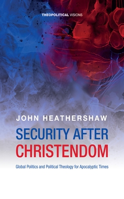 Security After Christendom: Global Politics and Political Theology for Apocalyptic Times - Heathershaw, John