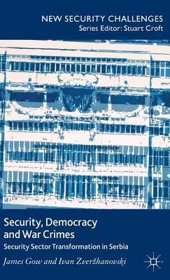 Security, Democracy and War Crimes: Security Sector Transformation in Serbia - Gow, J, and Zverzhanovski, I