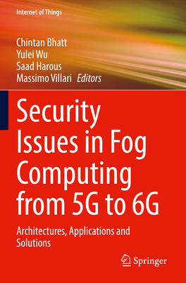 Security Issues in Fog Computing from 5G to 6G: Architectures, Applications and Solutions - Bhatt, Chintan (Editor), and Wu, Yulei (Editor), and Harous, Saad (Editor)