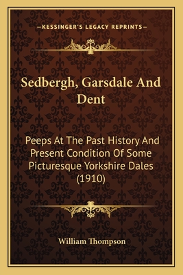 Sedbergh, Garsdale And Dent: Peeps At The Past History And Present Condition Of Some Picturesque Yorkshire Dales (1910) - Thompson, William