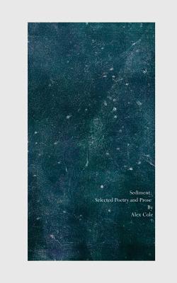 Sediment: Selected Poetry and Prose - Cole, Alex