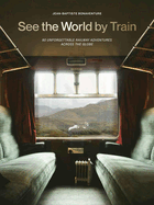 See the World by Train: 80 Unforgettable Railway Adventures Across the Globe