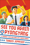 See You Again in Pyongyang: A Journey Into Kim Jong Un's North Korea