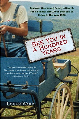 See You in a Hundred Years: Discover One Young Family's Search for a Simpler Life...Four Seasons of Living in the Year 1900 - Ward, Logan