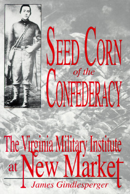 Seed Corn of the Confederacy: The Story of the Cadets of the Virginia Military Institute at the Battle of New Market - Gindlesperger, James