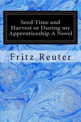 Seed-Time and Harvest or During My Apprenticeship a Novel - Reuter, Fritz, and 1870, Anonymous in (Translated by)