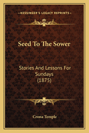 Seed To The Sower: Stories And Lessons For Sundays (1875)