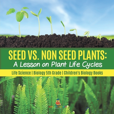 Seed vs. Non Seed Plants: A Lesson on Plant Life Cycles Life Science Biology 5th Grade Children's Biology Books - Baby Professor