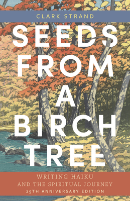 Seeds from a Birch Tree: Writing Haiku and the Spiritual Journey: 25th Anniversary Edition: Revised & Expanded - Strand, Clark