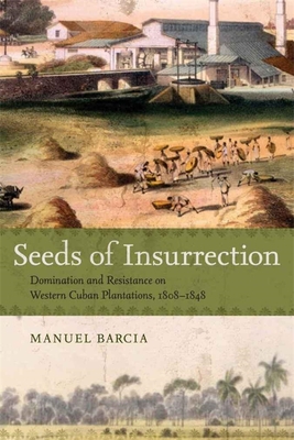 Seeds of Insurrection: Domination and Resistance on Western Cuban Plantations, 1808-1848 - Barcia, Manuel
