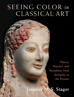 Seeing Color in Classical Art: Theory, Practice, and Reception, from Antiquity to the Present - Stager, Jennifer M. S.