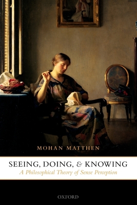 Seeing, Doing, and Knowing: A Philosophical Theory of Sense Perception - Matthen, Mohan