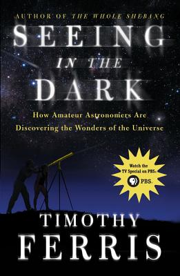 Seeing in the Dark: How Amateur Astronomers Are Discovering the Wonders of the Universe - Ferris, Timothy