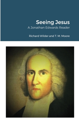 Seeing Jesus: A Jonathan Edwards Reader - Wilder, Richard, and Moore, T M