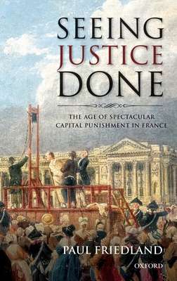 Seeing Justice Done: The Age of Spectacular Capital Punishment in France - Friedland, Paul