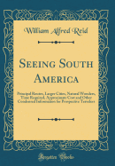 Seeing South America: Principal Routes, Larger Cities, Natural Wonders, Time Required, Approximate Cost and Other Condensed Information for Prospective Travelers (Classic Reprint)