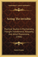Seeing The Invisible: Practical Studies In Psychometry, Thought Transference, Telepathy, And Allied Phenomena (1906)