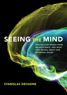 Seeing the Mind: Spectacular Images from Neuroscience, and What They Reveal about Our Neuronal Selves - Dehaene, Stanislas