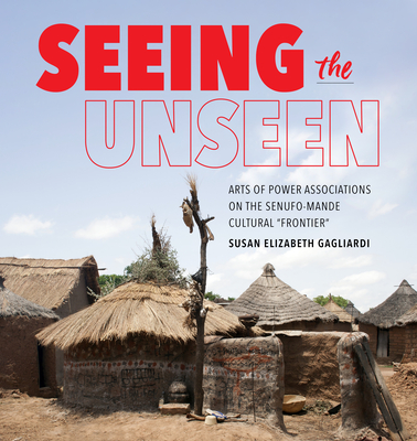 Seeing the Unseen: Arts of Power Associations on the Senufo-Mande Cultural Frontier - Gagliardi, Susan Elizabeth