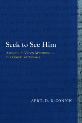 Seek to See Him: Ascent and Vision Mysticism in the Gospel of Thomas - Deconick, April D