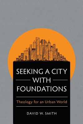 Seeking a City with Foundations: Theology for an Urban World - Smith, David W.