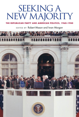 Seeking a New Majority: The Republican Party and American Politics, 1960-1980 - Mason, Robert, Dr. (Editor), and Morgan, Iwan (Editor)
