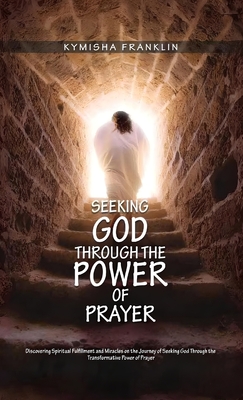 Seeking God through the Power of Prayer, Discovering Spiritual Fulfillment and Miracles on the Journey of Seeking God Through the Transformative Power of Prayer - Franklin, Kymisha