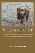 Seeking Scent: The Search and Rescue Stories of Four Special Brown Dogs & The Secret World They Shared With Me