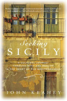 Seeking Sicily: A Cultural Journey Through Myth and Reality in the Heart of the Mediterranean - Keahey, John