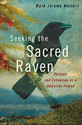 Seeking the Sacred Raven: Politics and Extinction on a Hawaiian Island - Walters, Mark Jerome